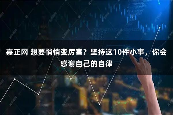 嘉正网 想要悄悄变厉害？坚持这10件小事，你会感谢自己的自律