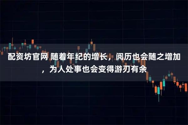 配资坊官网 随着年纪的增长，阅历也会随之增加，为人处事也会变得游刃有余