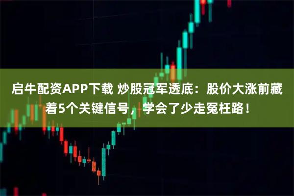 启牛配资APP下载 炒股冠军透底：股价大涨前藏着5个关键信号，学会了少走冤枉路！