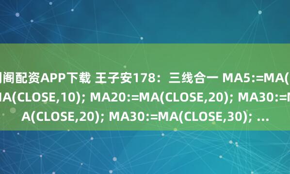 宝利阁配资APP下载 王子安178：三线合一 MA5:=MA(CLOSE,5); MA10:=MA(CLOSE,10); MA20:=MA(CLOSE,20); MA30:=MA(CLOSE,30); ...