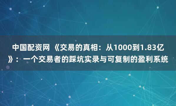 中国配资网 《交易的真相：从1000到1.83亿》：一个交易者的踩坑实录与可复制的盈利系统