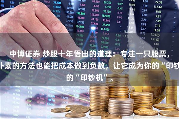 中博证券 炒股十年悟出的道理：专注一只股票，用最朴素的方法也能把成本做到负数，让它成为你的“印钞机”。