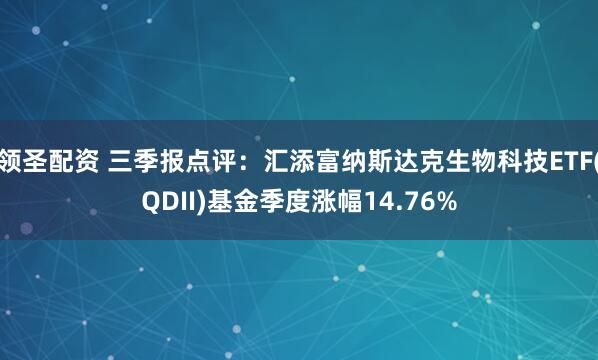 领圣配资 三季报点评：汇添富纳斯达克生物科技ETF(QDII)基金季度涨幅14.76%