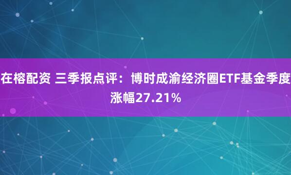 在榕配资 三季报点评：博时成渝经济圈ETF基金季度涨幅27.21%