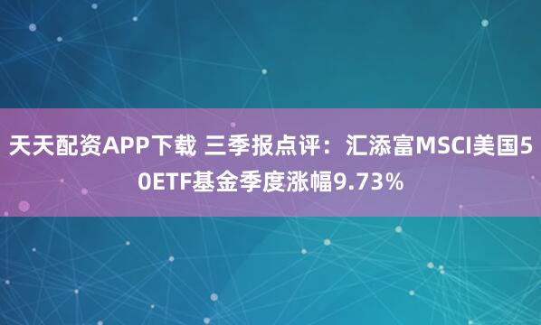 天天配资APP下载 三季报点评：汇添富MSCI美国50ETF基金季度涨幅9.73%