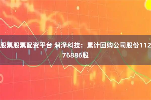 股票股票配资平台 润泽科技：累计回购公司股份11276886股