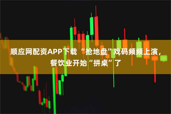 顺应网配资APP下载 “抢地盘”戏码频频上演，餐饮业开始“拼桌”了