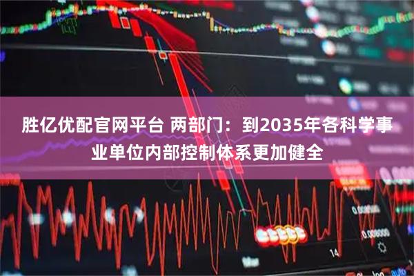 胜亿优配官网平台 两部门：到2035年各科学事业单位内部控制体系更加健全