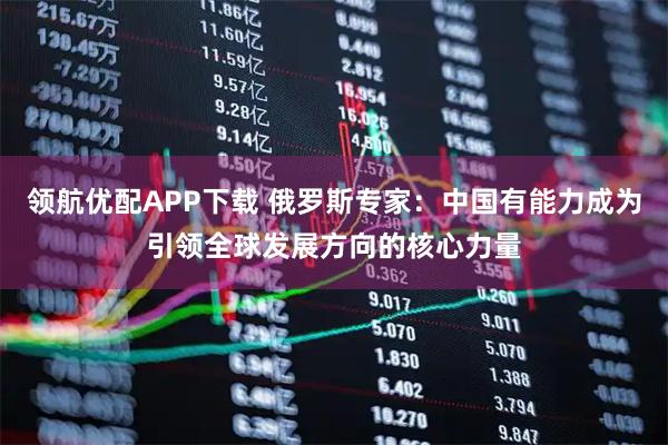 领航优配APP下载 俄罗斯专家：中国有能力成为引领全球发展方向的核心力量