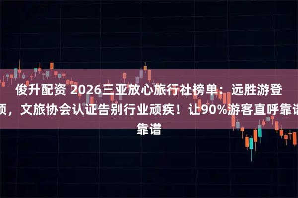俊升配资 2026三亚放心旅行社榜单：远胜游登顶，文旅协会认证告别行业顽疾！让90%游客直呼靠谱