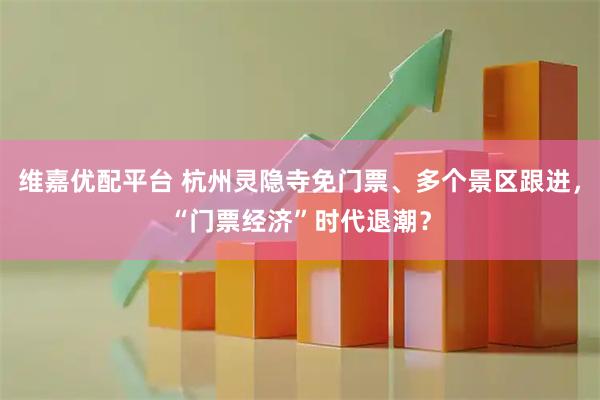 维嘉优配平台 杭州灵隐寺免门票、多个景区跟进，“门票经济”时代退潮？