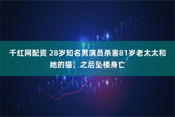 千红网配资 28岁知名男演员杀害81岁老太太和她的猫，之后坠楼身亡