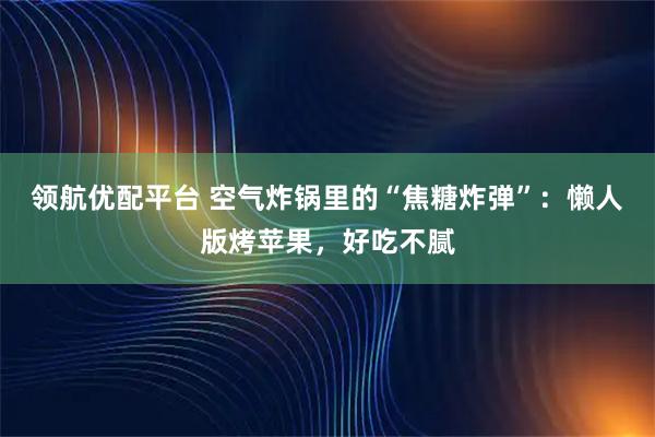 领航优配平台 空气炸锅里的“焦糖炸弹”：懒人版烤苹果，好吃不腻