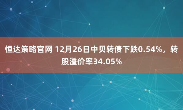 恒达策略官网 12月26日中贝转债下跌0.54%，转股溢价率34.05%