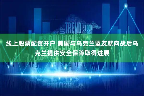 线上股票配资开户 美国与乌克兰盟友就向战后乌克兰提供安全保障取得进展