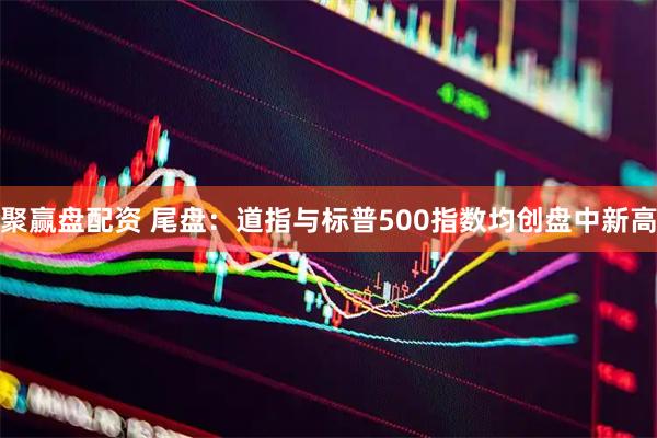 聚赢盘配资 尾盘：道指与标普500指数均创盘中新高