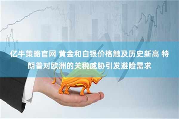 亿牛策略官网 黄金和白银价格触及历史新高 特朗普对欧洲的关税威胁引发避险需求
