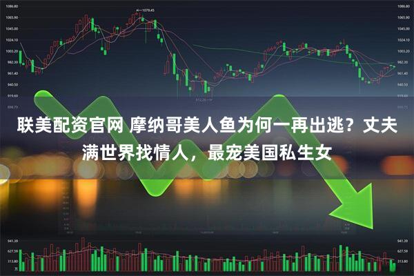 联美配资官网 摩纳哥美人鱼为何一再出逃？丈夫满世界找情人，最宠美国私生女