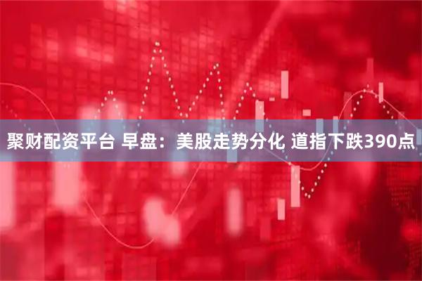 聚财配资平台 早盘：美股走势分化 道指下跌390点