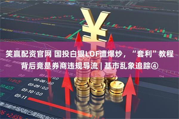 笑赢配资官网 国投白银LOF遭爆炒，“套利”教程背后竟是券商违规导流 | 基市乱象追踪④