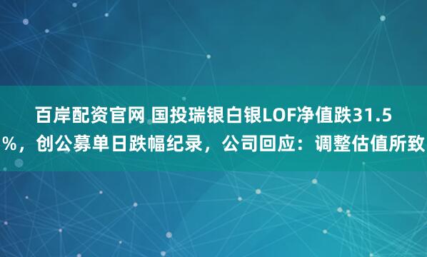 百岸配资官网 国投瑞银白银LOF净值跌31.5%，创公募单日跌幅纪录，公司回应：调整估值所致