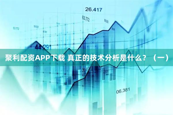 聚利配资APP下载 真正的技术分析是什么？（一）