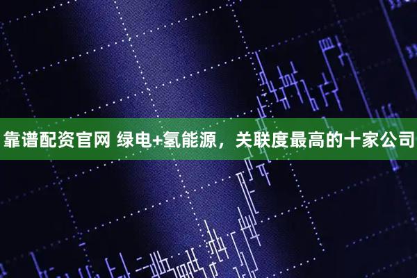 靠谱配资官网 绿电+氢能源，关联度最高的十家公司