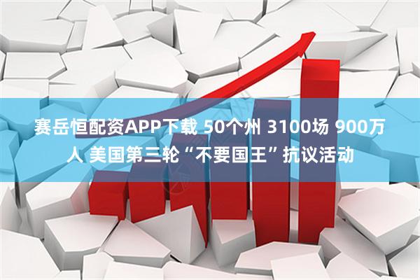 赛岳恒配资APP下载 50个州 3100场 900万人 美国第三轮“不要国王”抗议活动