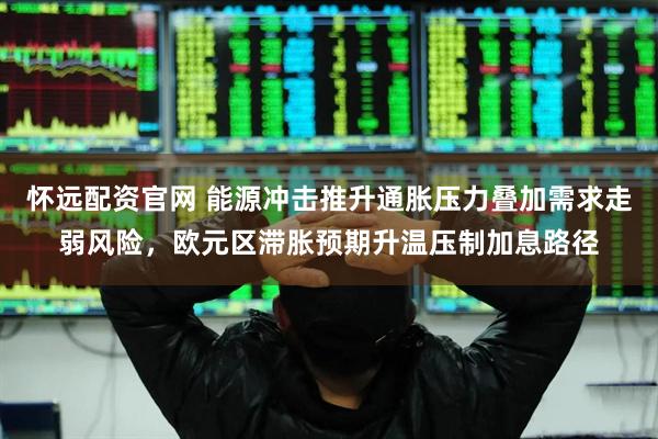 怀远配资官网 能源冲击推升通胀压力叠加需求走弱风险，欧元区滞胀预期升温压制加息路径