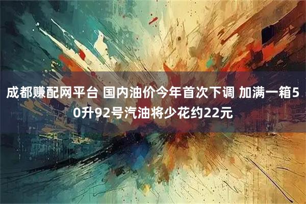 成都赚配网平台 国内油价今年首次下调 加满一箱50升92号汽油将少花约22元
