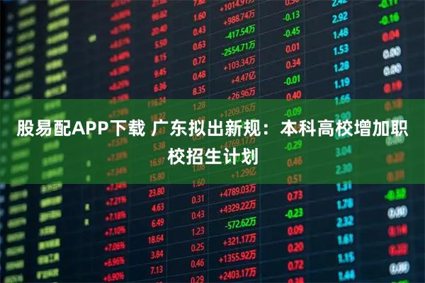 股易配APP下载 广东拟出新规：本科高校增加职校招生计划