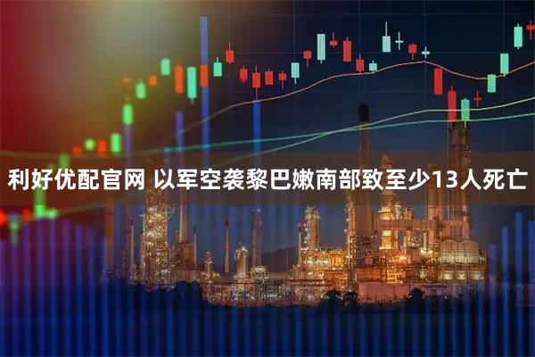 利好优配官网 以军空袭黎巴嫩南部致至少13人死亡