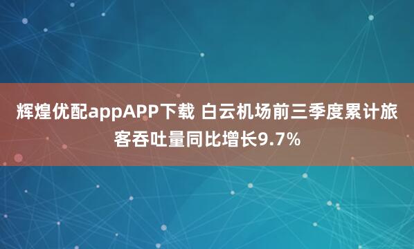 辉煌优配appAPP下载 白云机场前三季度累计旅客吞吐量同比增长9.7%